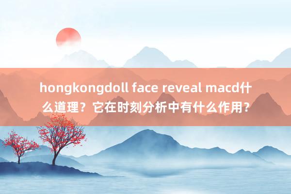 hongkongdoll face reveal macd什么道理？它在时刻分析中有什么作用？