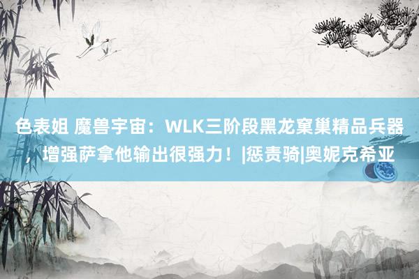 色表姐 魔兽宇宙：WLK三阶段黑龙窠巢精品兵器，增强萨拿他输出很强力！|惩责骑|奥妮克希亚