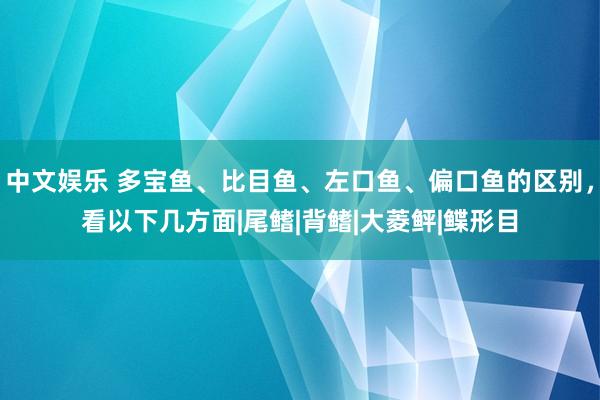 中文娱乐 多宝鱼、比目鱼、左口鱼、偏口鱼的区别，看以下几方面|尾鳍|背鳍|大菱鲆|鲽形目