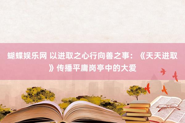 蝴蝶娱乐网 以进取之心行向善之事：《天天进取》传播平庸岗亭中的大爱