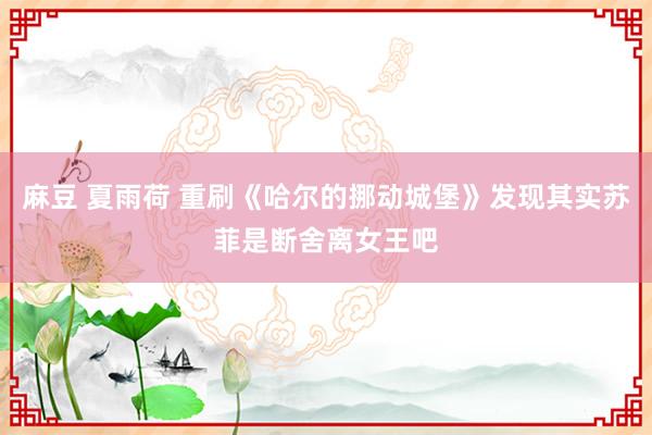 麻豆 夏雨荷 重刷《哈尔的挪动城堡》发现其实苏菲是断舍离女王吧