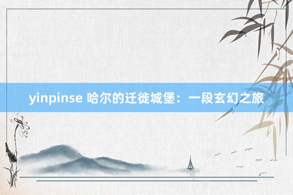 yinpinse 哈尔的迁徙城堡：一段玄幻之旅