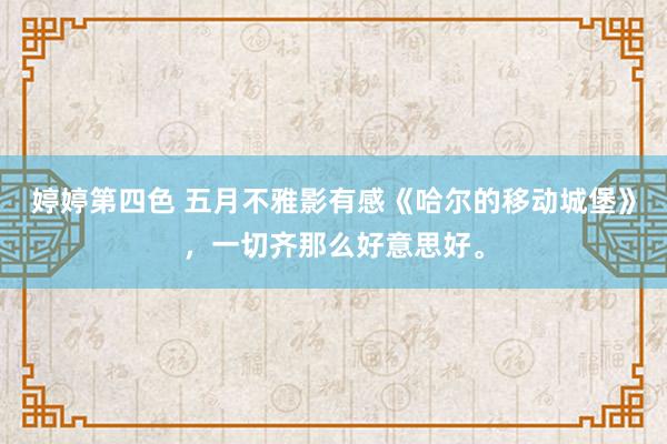 婷婷第四色 五月不雅影有感《哈尔的移动城堡》，一切齐那么好意思好。