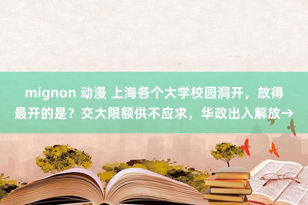 mignon 动漫 上海各个大学校园洞开，放得最开的是？交大限额供不应求，华政出入解放→