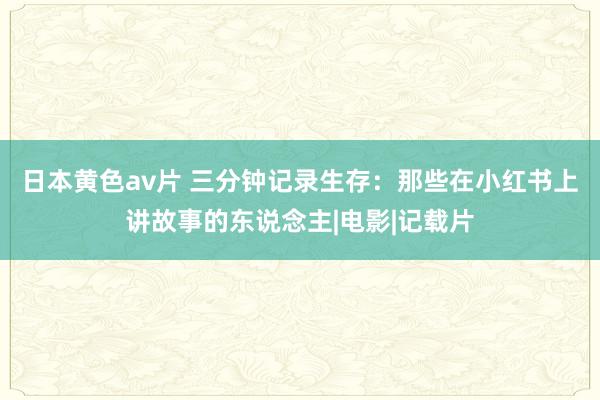 日本黄色av片 三分钟记录生存：那些在小红书上讲故事的东说念主|电影|记载片