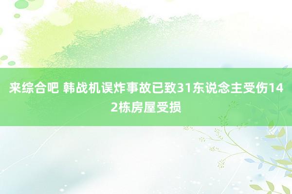 来综合吧 韩战机误炸事故已致31东说念主受伤142栋房屋受损