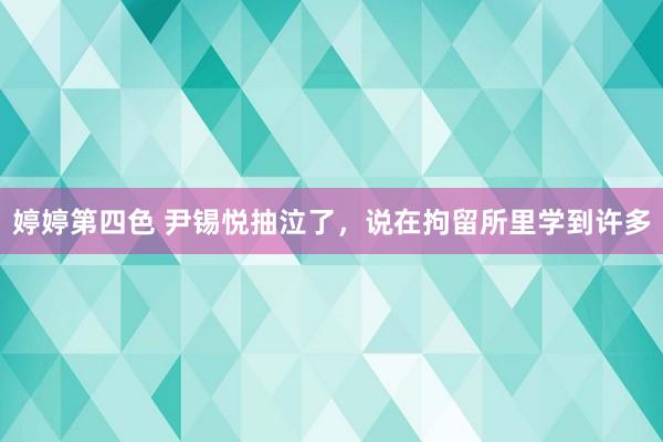 婷婷第四色 尹锡悦抽泣了，说在拘留所里学到许多